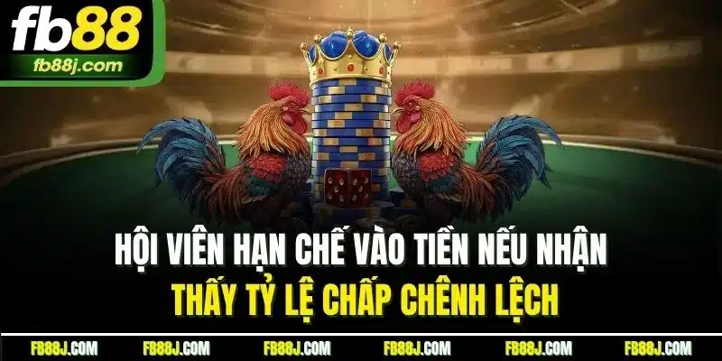 Hội viên hạn chế vào tiền nếu nhận thấy tỷ lệ chấp chênh lệch